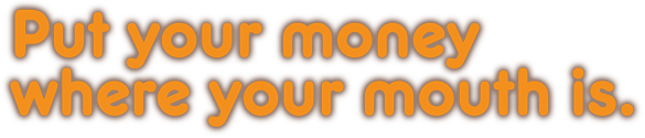 Put your money where your mouth is.